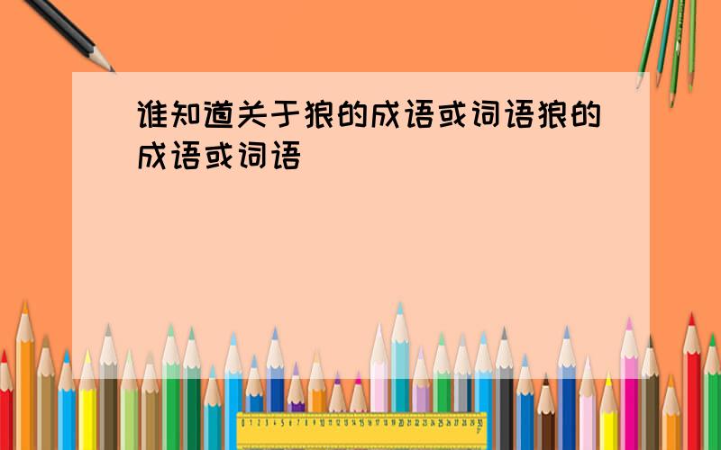 谁知道关于狼的成语或词语狼的成语或词语