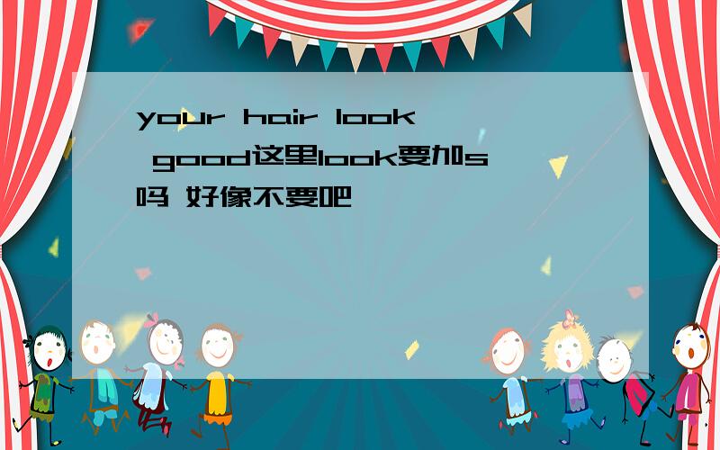 your hair look good这里look要加s吗 好像不要吧