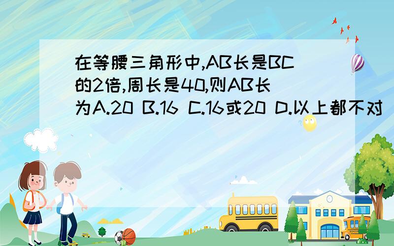 在等腰三角形中,AB长是BC的2倍,周长是40,则AB长为A.20 B.16 C.16或20 D.以上都不对