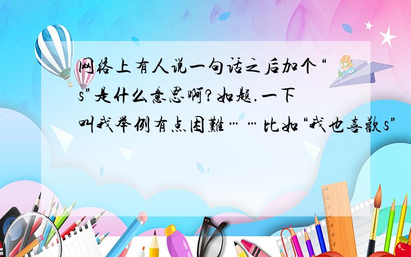 网络上有人说一句话之后加个“s”是什么意思啊?如题.一下叫我举例有点困难……比如“我也喜欢s”