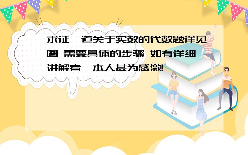 求证一道关于实数的代数题详见图 需要具体的步骤 如有详细讲解者,本人甚为感激!