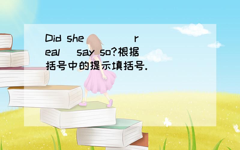 Did she ( ) (real) say so?根据括号中的提示填括号.