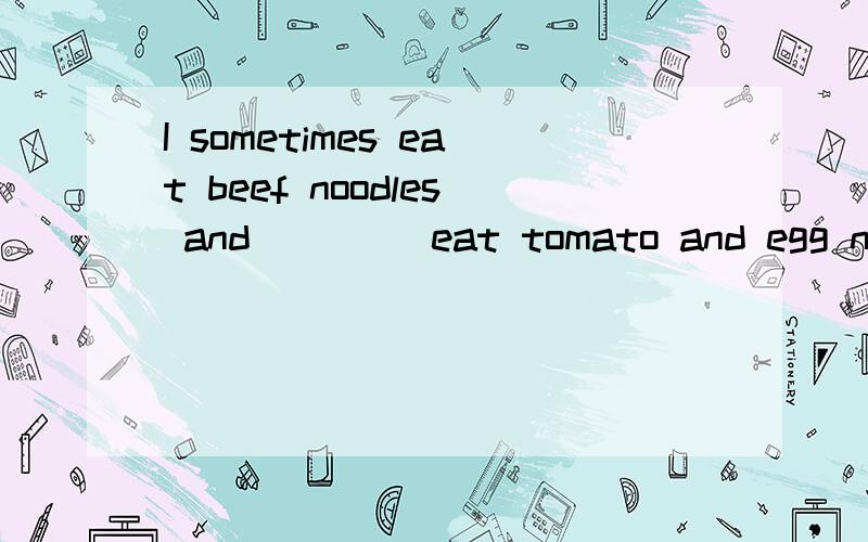 I sometimes eat beef noodles and____ eat tomato and egg noodles A.always B.never C.sometimesD.oftenI sometimes eat beef noodles and____ eat tomato and egg noodles A.always B.never C.sometimes D.often