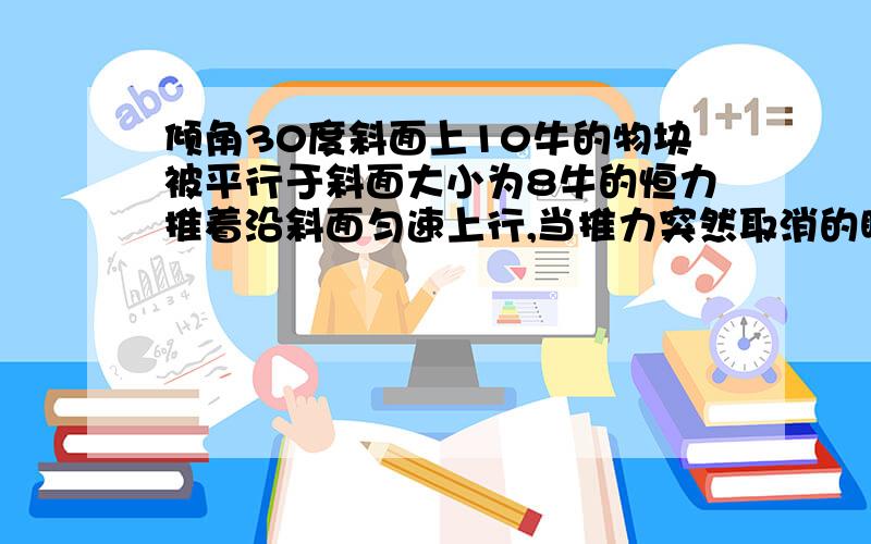 倾角30度斜面上10牛的物块被平行于斜面大小为8牛的恒力推着沿斜面匀速上行,当推力突然取消的瞬间,所受合求所受的合力,要说明