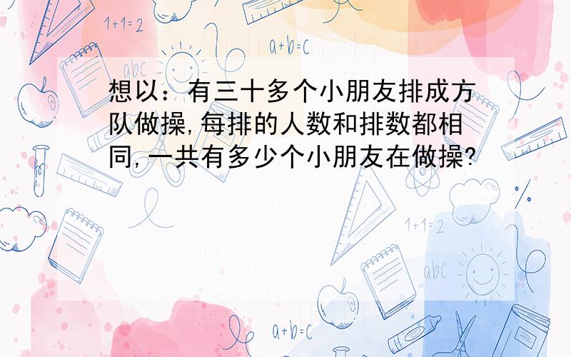 想以：有三十多个小朋友排成方队做操,每排的人数和排数都相同,一共有多少个小朋友在做操?