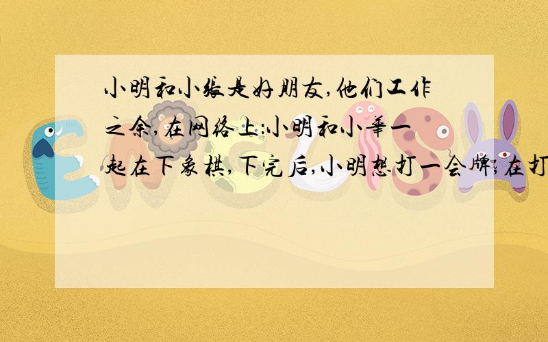 小明和小张是好朋友,他们工作之余,在网络上：小明和小华一起在下象棋,下完后,小明想打一会牌,在打牌游戏中小明觉得另一个号很象小张,就问小张你玩不玩（如果是斗地主）,小张说我不会