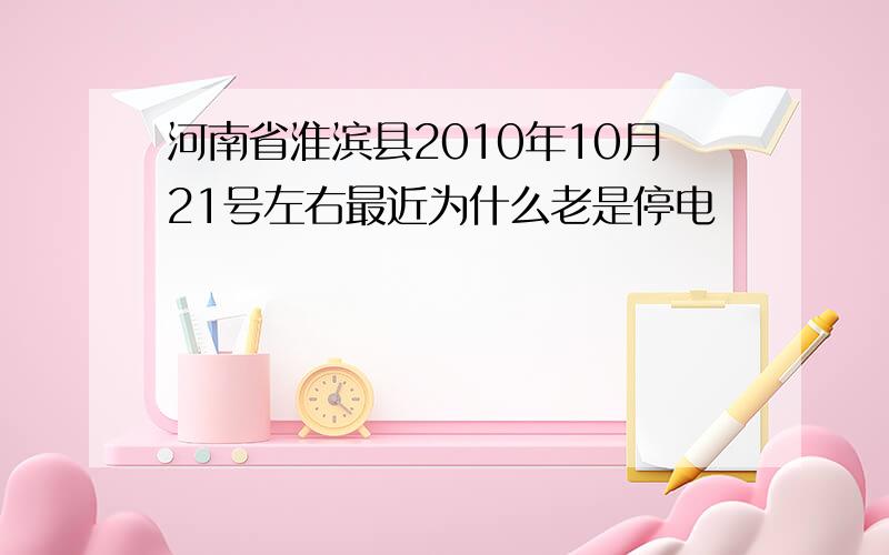 河南省淮滨县2010年10月21号左右最近为什么老是停电