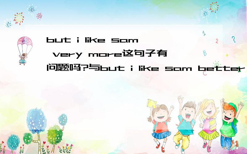 but i like sam very more这句子有问题吗?与but i like sam better 有什么区别?