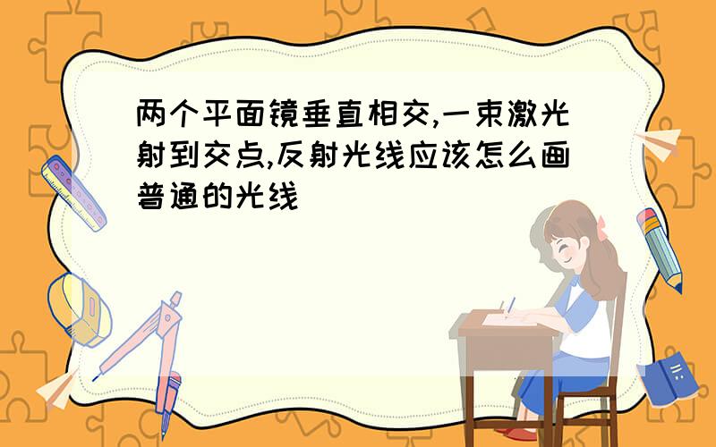 两个平面镜垂直相交,一束激光射到交点,反射光线应该怎么画普通的光线