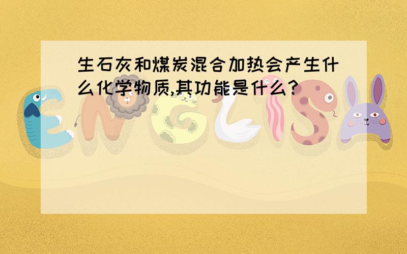 生石灰和煤炭混合加热会产生什么化学物质,其功能是什么?