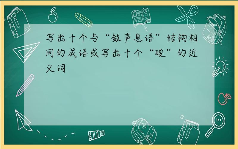 写出十个与“敛声息语”结构相同的成语或写出十个“睃”的近义词