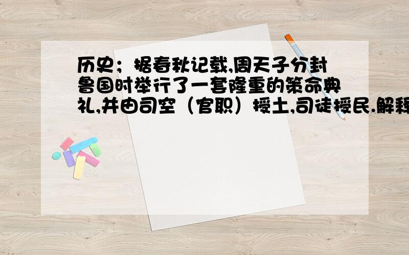 历史；据春秋记载,周天子分封鲁国时举行了一套隆重的策命典礼,并由司空（官职）授土,司徒授民.解释恰当的是：1.鲁国国君的权力来源于周天子      √           2.周天子重视礼仪制度建设