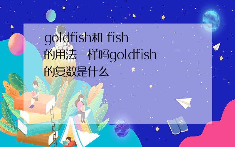 goldfish和 fish的用法一样吗goldfish的复数是什么