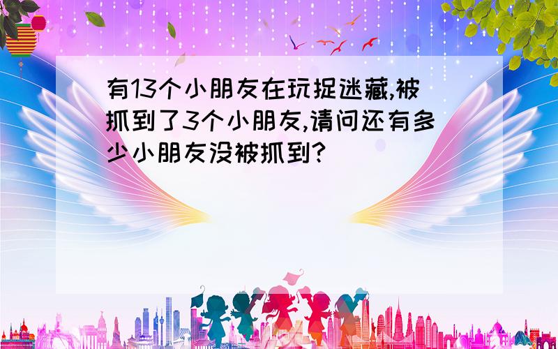 有13个小朋友在玩捉迷藏,被抓到了3个小朋友,请问还有多少小朋友没被抓到?