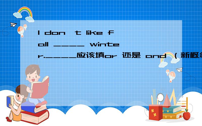 I don't like fall ____ winter.____应该填or 还是 and （新概念英语第一册里的）