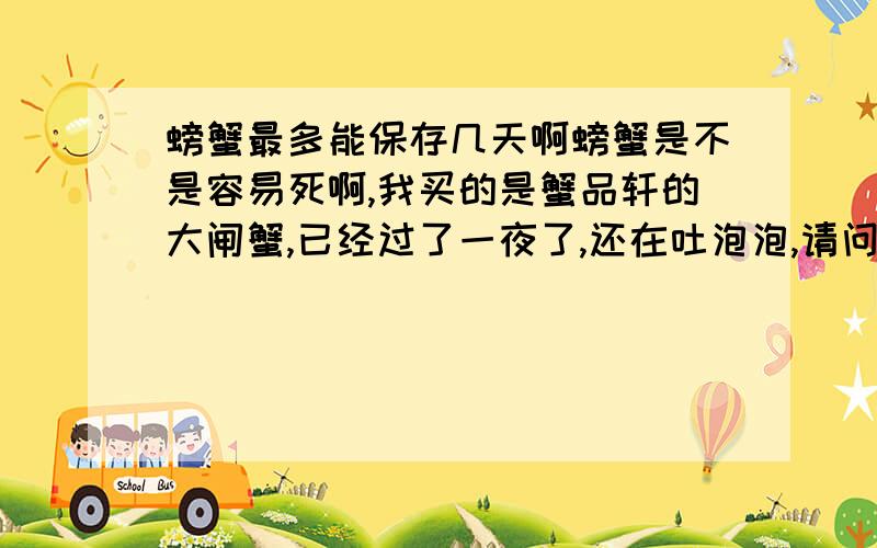 螃蟹最多能保存几天啊螃蟹是不是容易死啊,我买的是蟹品轩的大闸蟹,已经过了一夜了,还在吐泡泡,请问做多能养几天啊.