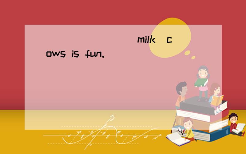 _______（milk）cows is fun.