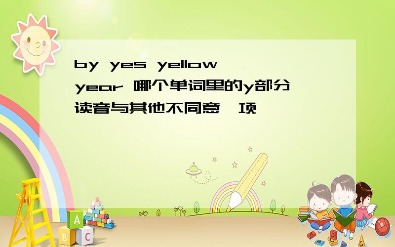 by yes yellow year 哪个单词里的y部分读音与其他不同意一项