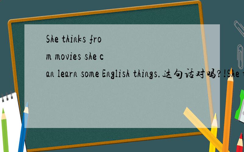 She thinks from movies she can learn some English things.这句话对吗?!She thinks from movies she can learn some English things,这句话是不是对的?急!