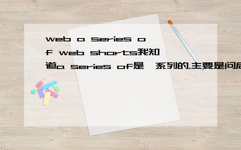 web a series of web shorts我知道a series of是一系列的，主要是问后面的那个，肯定不是短裤这个短语的前后文：Barnett also has signed up Andy Milonakis,the comic who starred in the eponymous sketch comedy show on MTV2,for