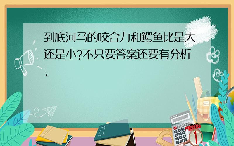 到底河马的咬合力和鳄鱼比是大还是小?不只要答案还要有分析.