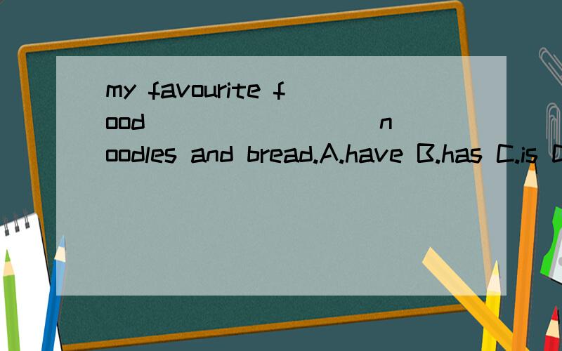 my favourite food ________ noodles and bread.A.have B.has C.is D.are