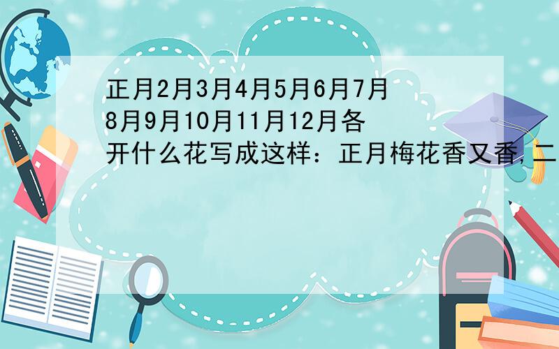 正月2月3月4月5月6月7月8月9月10月11月12月各开什么花写成这样：正月梅花香又香,二月兰花盆里三月桃花连十里,四月蔷薇靠短墙,五月石榴红似火,六月荷花满池塘,七月栀子头上戴,八月丹桂满