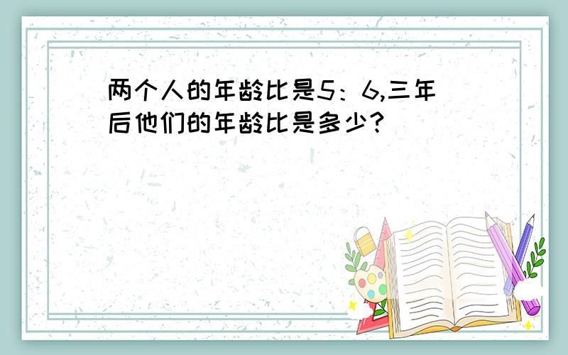 两个人的年龄比是5：6,三年后他们的年龄比是多少?