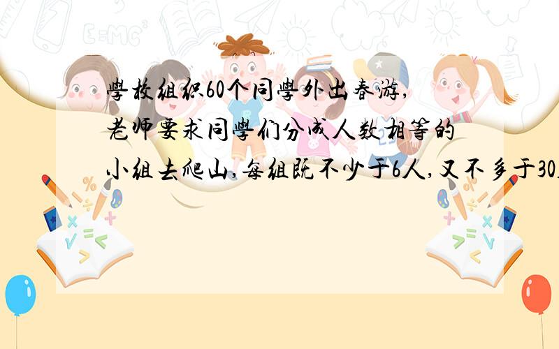 学校组织60个同学外出春游,老师要求同学们分成人数相等的小组去爬山,每组既不少于6人,又不多于30人.那么,分组的方法有几种?（列举出来）