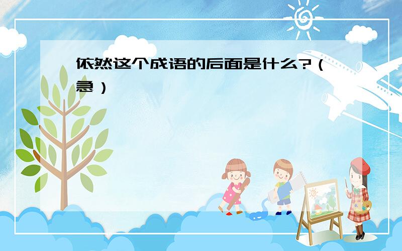 依然这个成语的后面是什么?（急）