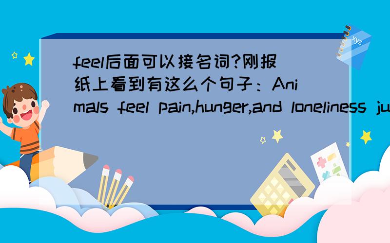 feel后面可以接名词?刚报纸上看到有这么个句子：Animals feel pain,hunger,and loneliness just as humans do.