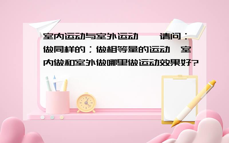 室内运动与室外运动……请问：做同样的；做相等量的运动,室内做和室外做哪里做运动效果好?