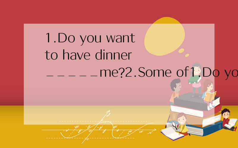 1.Do you want to have dinner_____me?2.Some of1.Do you want to have dinner_____me?2.Some of the girls are talking____Harry Potter.Let's join them.