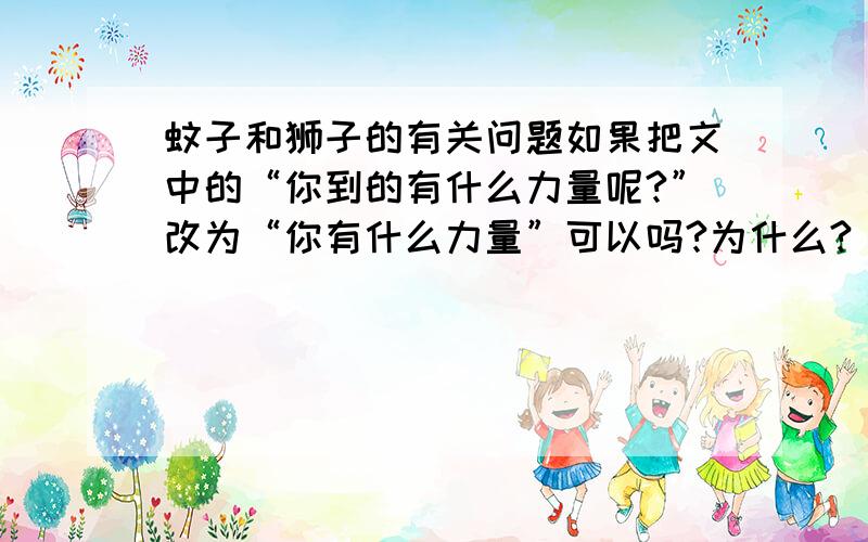 蚊子和狮子的有关问题如果把文中的“你到的有什么力量呢?”改为“你有什么力量”可以吗?为什么?