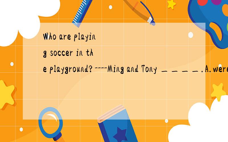 Who are playing soccer in the playground?----Ming and Tony ____.A.were B.are C.did D.played