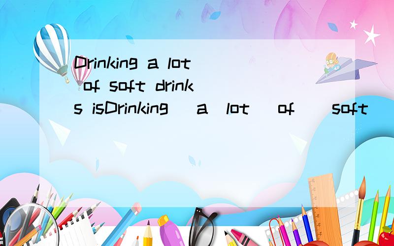 Drinking a lot of soft drinks isDrinking   a  lot   of    soft     drinks   is   bad     for     our    health .的同义句