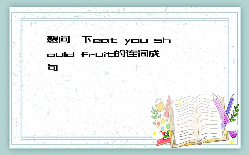 想问一下eat you should fruit的连词成句