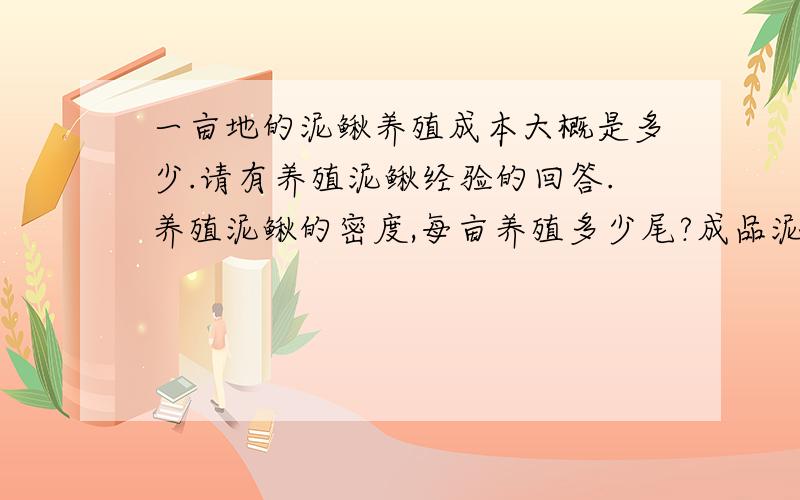 一亩地的泥鳅养殖成本大概是多少.请有养殖泥鳅经验的回答.养殖泥鳅的密度,每亩养殖多少尾?成品泥鳅的重量,一尾成品泥鳅的重量?成本是多少,最好回答是一亩地的成本.还有目前的大概市