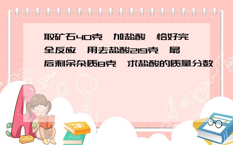 取矿石40克,加盐酸,恰好完全反应,用去盐酸219克,最后剩余杂质8克,求盐酸的质量分数         这是初中题,求解