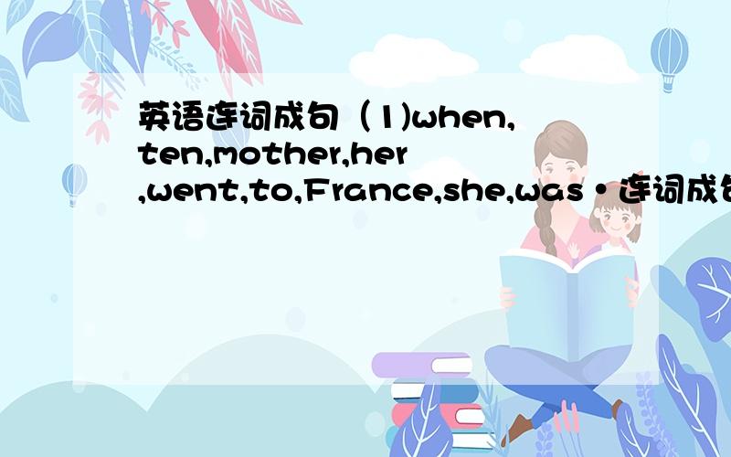 英语连词成句（1)when,ten,mother,her,went,to,France,she,was•连词成句•1)when,ten,mother,her,went,to,France,she,was•2)cup,when,go,school,a,I,to,take,I,always•3)watches,sofa,the,TV,in,sits,she,when,she•4)often,a,h