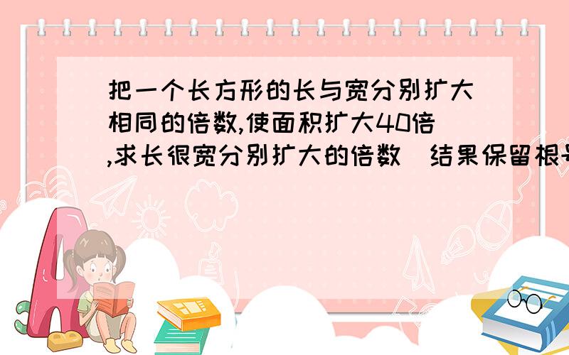 把一个长方形的长与宽分别扩大相同的倍数,使面积扩大40倍,求长很宽分别扩大的倍数（结果保留根号）