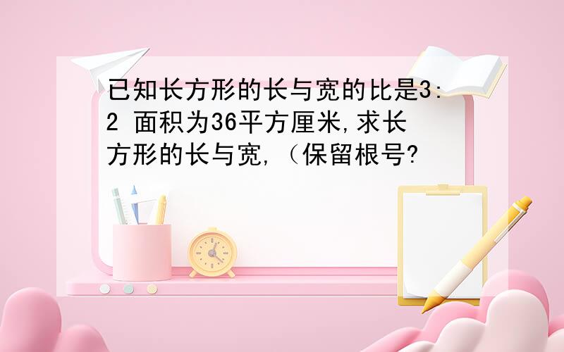 已知长方形的长与宽的比是3:2 面积为36平方厘米,求长方形的长与宽,（保留根号?