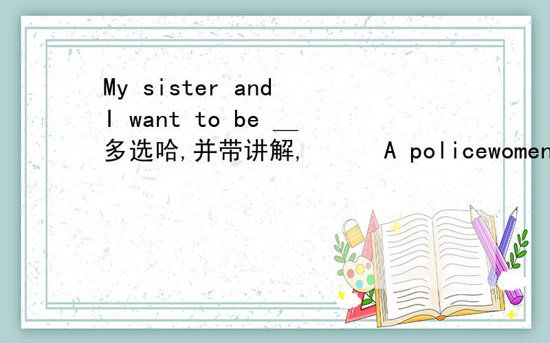 My sister and I want to be ＿多选哈,并带讲解,　　　A policewomenB policewoman C women police D woman police E women policesD或E都不行吗？名词修饰名词啊？