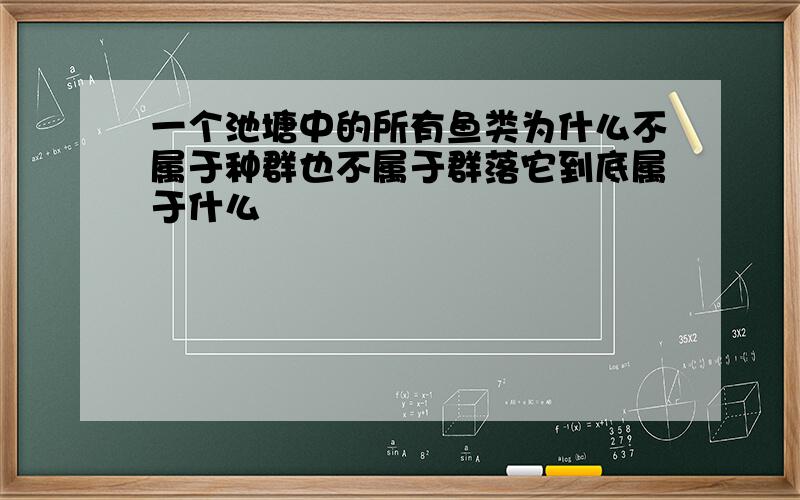 一个池塘中的所有鱼类为什么不属于种群也不属于群落它到底属于什么