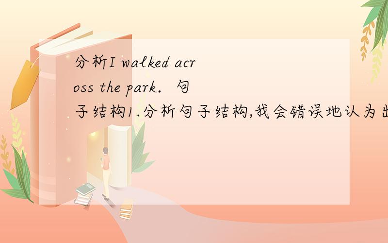 分析I walked across the park．句子结构1.分析句子结构,我会错误地认为出现了两个动词；2.walk cross是词组吗?分别什么词性?