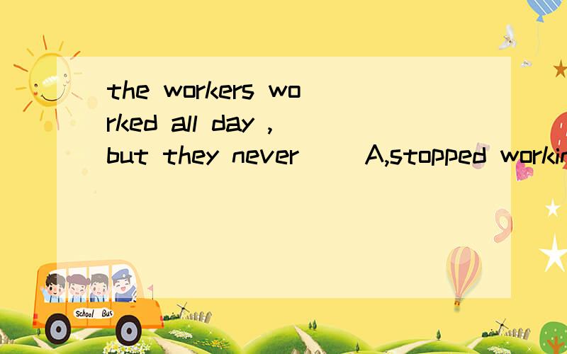 the workers worked all day ,but they never（） A,stopped working B,stop working C.stopped to work