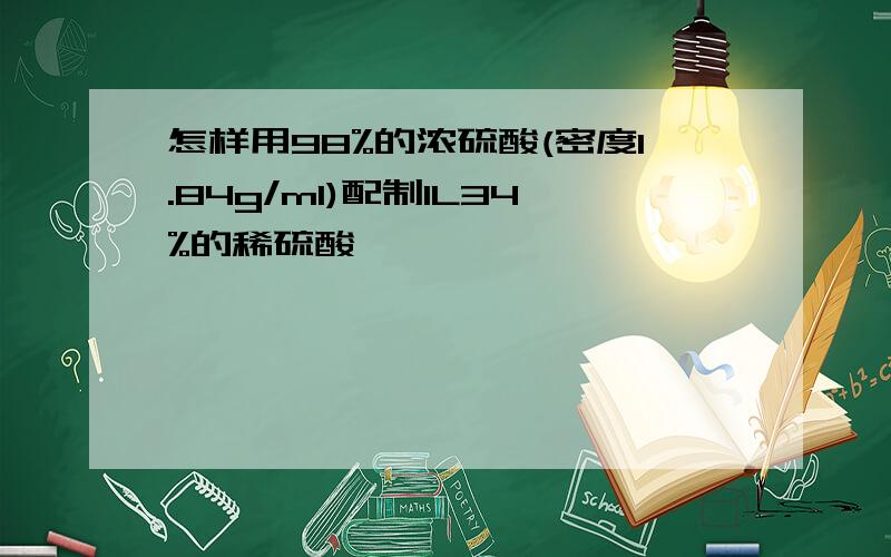 怎样用98%的浓硫酸(密度1.84g/ml)配制1L34%的稀硫酸