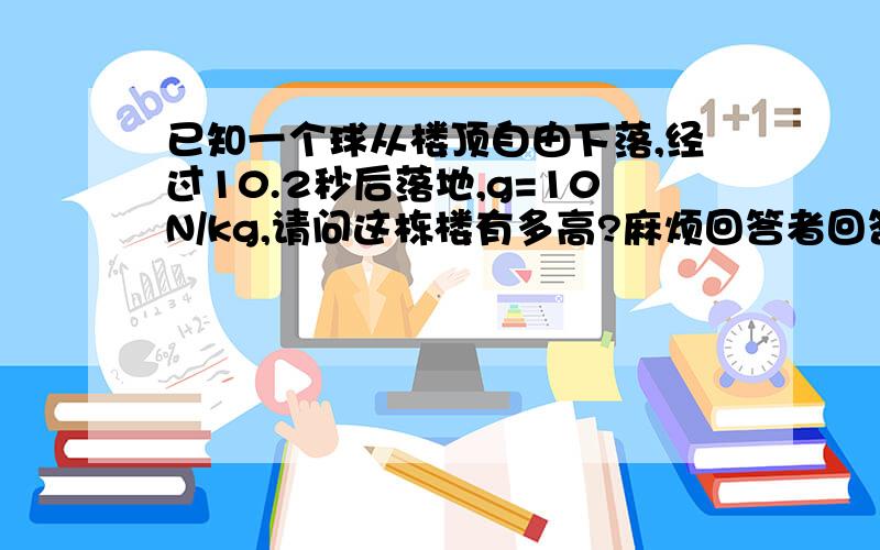 已知一个球从楼顶自由下落,经过10.2秒后落地,g=10N/kg,请问这栋楼有多高?麻烦回答者回答一下计算过程.