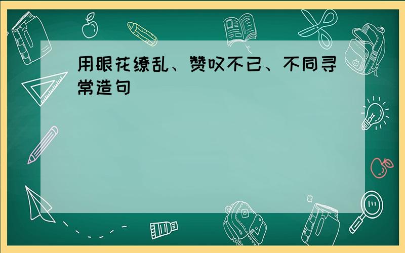 用眼花缭乱、赞叹不已、不同寻常造句