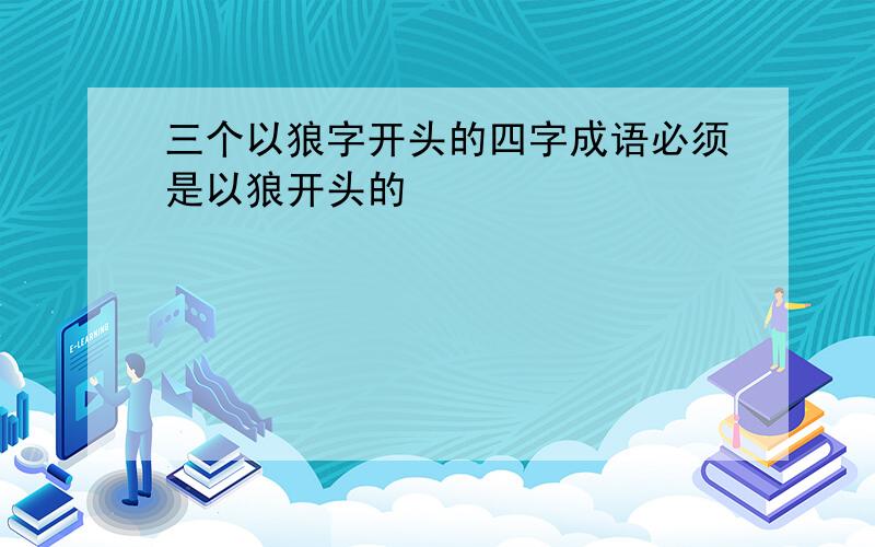 三个以狼字开头的四字成语必须是以狼开头的